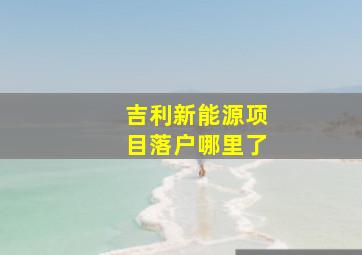 吉利新能源项目落户哪里了