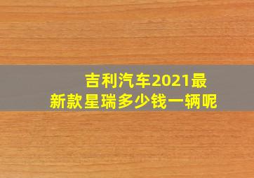 吉利汽车2021最新款星瑞多少钱一辆呢