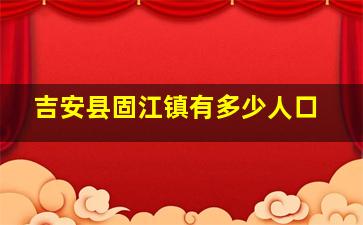 吉安县固江镇有多少人口