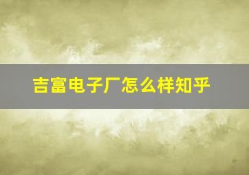 吉富电子厂怎么样知乎