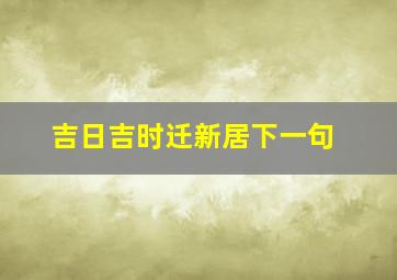 吉日吉时迁新居下一句