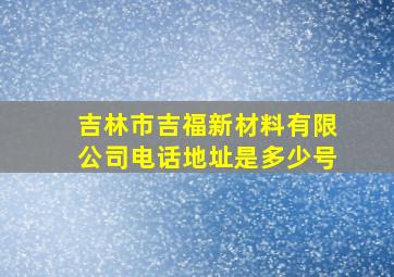 吉林市吉福新材料有限公司电话地址是多少号