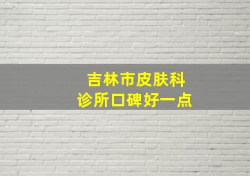 吉林市皮肤科诊所口碑好一点