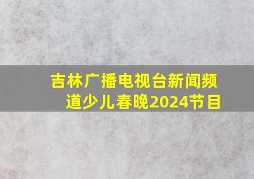 吉林广播电视台新闻频道少儿春晚2024节目