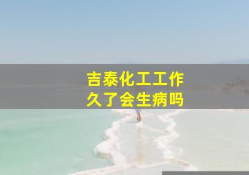 吉泰化工工作久了会生病吗