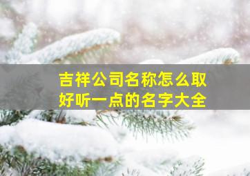 吉祥公司名称怎么取好听一点的名字大全