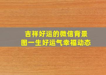 吉祥好运的微信背景图一生好运气幸福动态