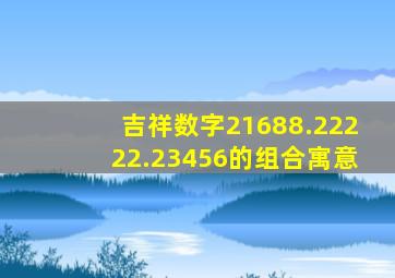 吉祥数字21688.22222.23456的组合寓意