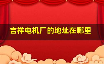 吉祥电机厂的地址在哪里