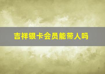 吉祥银卡会员能带人吗