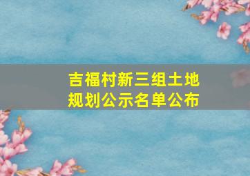 吉福村新三组土地规划公示名单公布