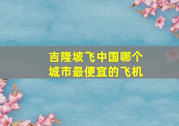 吉隆坡飞中国哪个城市最便宜的飞机