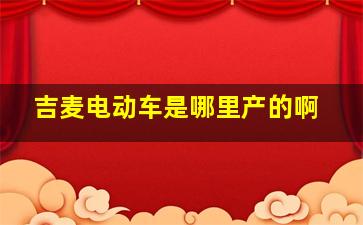 吉麦电动车是哪里产的啊