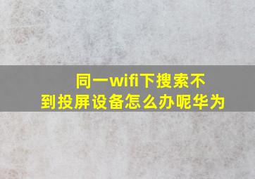 同一wifi下搜索不到投屏设备怎么办呢华为