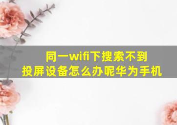 同一wifi下搜索不到投屏设备怎么办呢华为手机