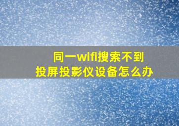 同一wifi搜索不到投屏投影仪设备怎么办