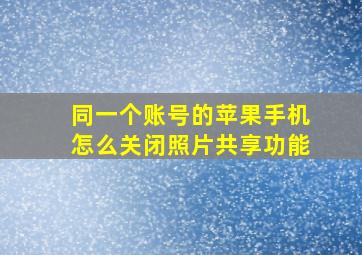 同一个账号的苹果手机怎么关闭照片共享功能