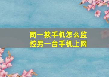 同一款手机怎么监控另一台手机上网