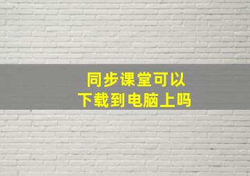 同步课堂可以下载到电脑上吗