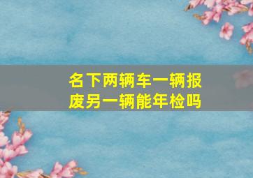 名下两辆车一辆报废另一辆能年检吗