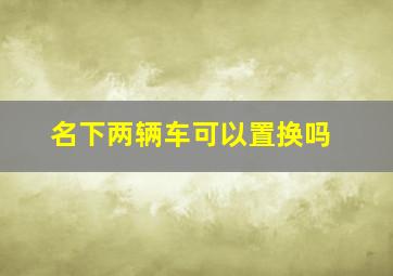 名下两辆车可以置换吗