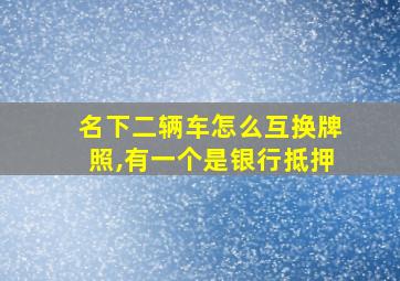 名下二辆车怎么互换牌照,有一个是银行抵押