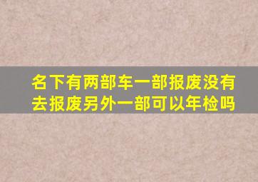 名下有两部车一部报废没有去报废另外一部可以年检吗