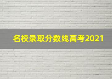 名校录取分数线高考2021