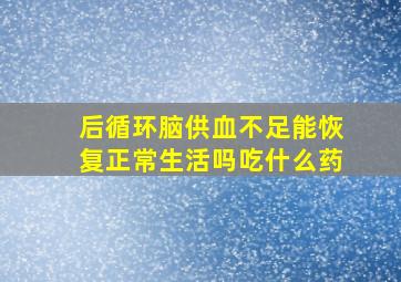 后循环脑供血不足能恢复正常生活吗吃什么药