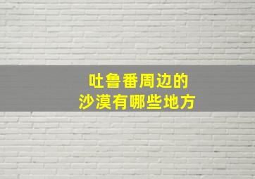 吐鲁番周边的沙漠有哪些地方