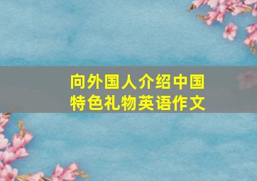 向外国人介绍中国特色礼物英语作文