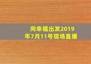 向幸福出发2019年7月11号现场直播