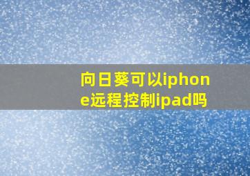 向日葵可以iphone远程控制ipad吗