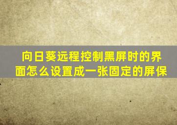 向日葵远程控制黑屏时的界面怎么设置成一张固定的屏保