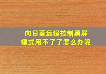 向日葵远程控制黑屏模式用不了了怎么办呢