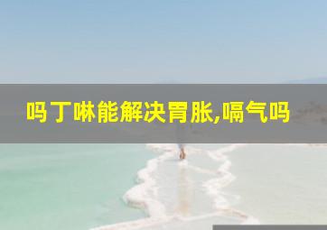 吗丁啉能解决胃胀,嗝气吗