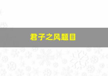 君子之风题目