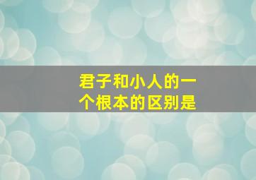 君子和小人的一个根本的区别是