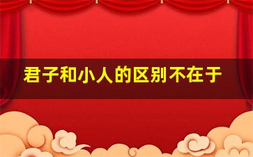 君子和小人的区别不在于