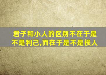 君子和小人的区别不在于是不是利己,而在于是不是损人