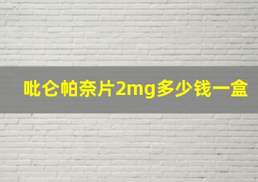 吡仑帕奈片2mg多少钱一盒