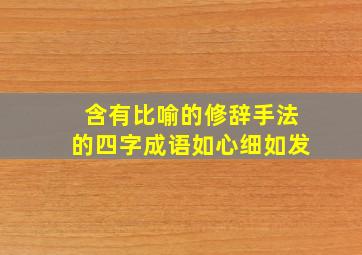 含有比喻的修辞手法的四字成语如心细如发