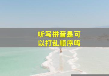 听写拼音是可以打乱顺序吗