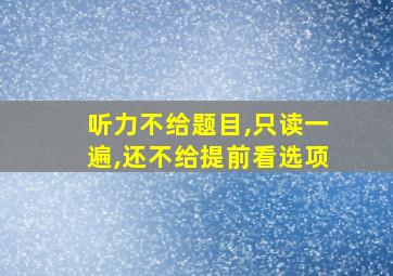 听力不给题目,只读一遍,还不给提前看选项