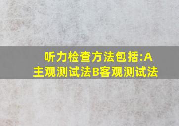 听力检查方法包括:A主观测试法B客观测试法