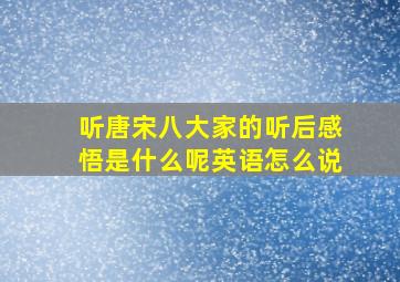 听唐宋八大家的听后感悟是什么呢英语怎么说