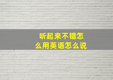 听起来不错怎么用英语怎么说