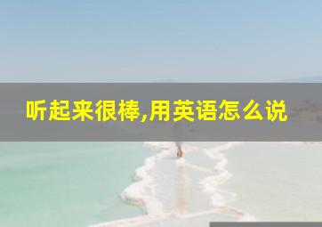 听起来很棒,用英语怎么说