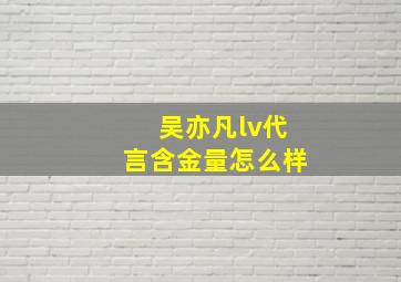 吴亦凡lv代言含金量怎么样