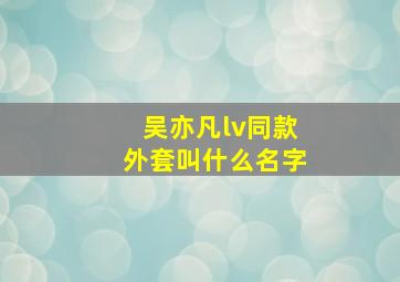 吴亦凡lv同款外套叫什么名字